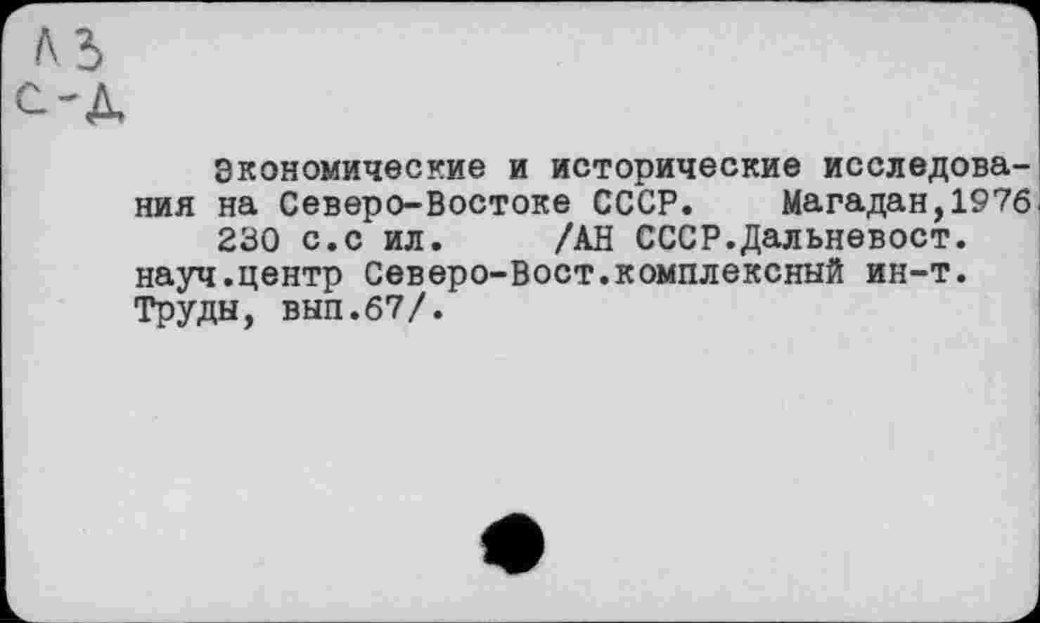 ﻿A3 С-Д
Экономические и исторические исследования на Северо-Востоке СССР. Магадан,1976 230 с.с ил. /АН СССР.Дальневост, науч.центр Северо-Вост.комплексный ин-т. Труды, вып.67/.